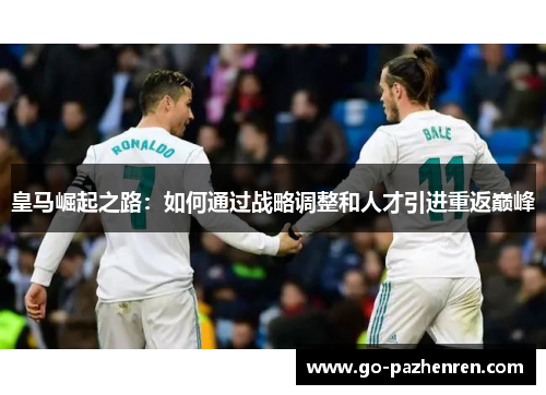 皇马崛起之路:如何通过战略调整和人才引进重返巅峰 皇马崛起之路:如何通过战略调整和人才引进重返巅峰