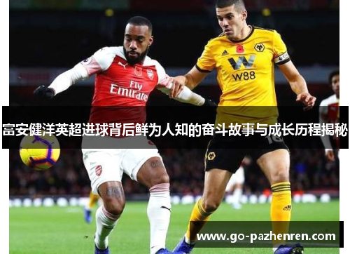富安健洋英超进球背后鲜为人知的奋斗故事与成长历程揭秘 富安健洋英超进球背后鲜为人知的奋斗故事与成长历程揭秘