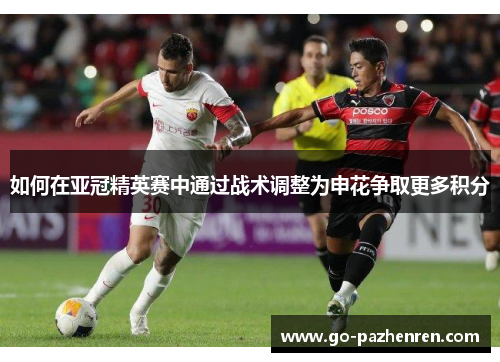 如何在亚冠精英赛中通过战术调整为申花争取更多积分 如何在亚冠精英赛中通过战术调整为申花争取更多积分