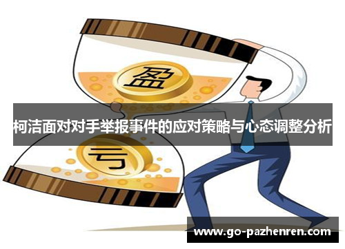 柯洁面对对手举报事件的应对策略与心态调整分析 柯洁面对对手举报事件的应对策略与心态调整分析