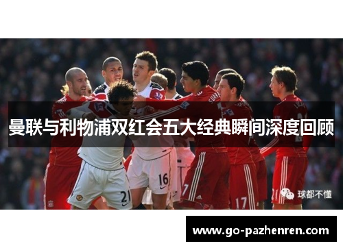 曼联与利物浦双红会五大经典瞬间深度回顾 曼联与利物浦双红会五大经典瞬间深度回顾