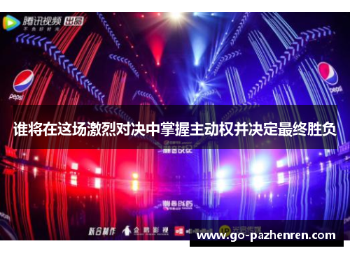 谁将在这场激烈对决中掌握主动权并决定最终胜负 谁将在这场激烈对决中掌握主动权并决定最终胜负