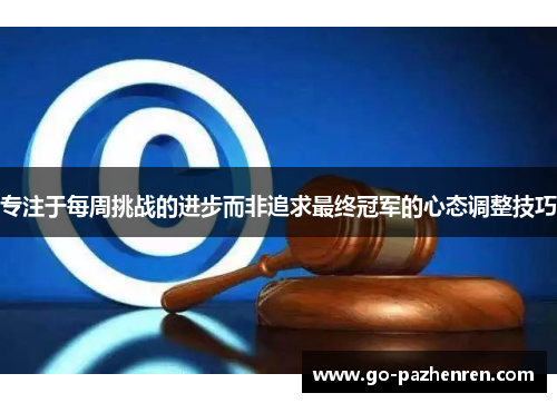 专注于每周挑战的进步而非追求最终冠军的心态调整技巧 专注于每周挑战的进步而非追求最终冠军的心态调整技巧