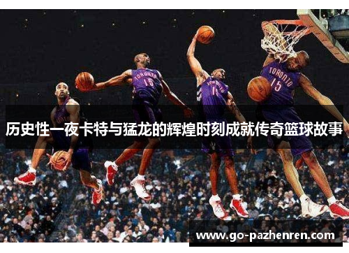 历史性一夜卡特与猛龙的辉煌时刻成就传奇篮球故事 历史性一夜卡特与猛龙的辉煌时刻成就传奇篮球故事
