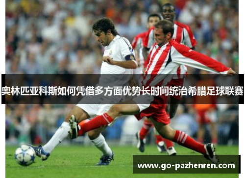 奥林匹亚科斯如何凭借多方面优势长时间统治希腊足球联赛 奥林匹亚科斯如何凭借多方面优势长时间统治希腊足球联赛