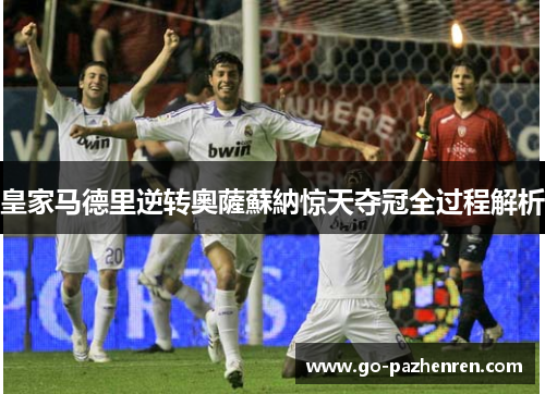 皇家马德里逆转奧薩蘇納惊天夺冠全过程解析 皇家马德里逆转奧薩蘇納惊天夺冠全过程解析