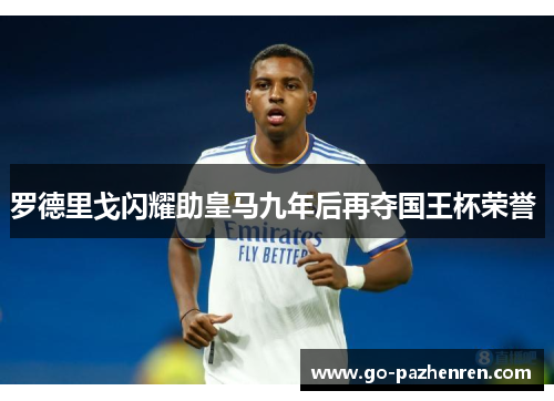 罗德里戈闪耀助皇马九年后再夺国王杯荣誉 罗德里戈闪耀助皇马九年后再夺国王杯荣誉