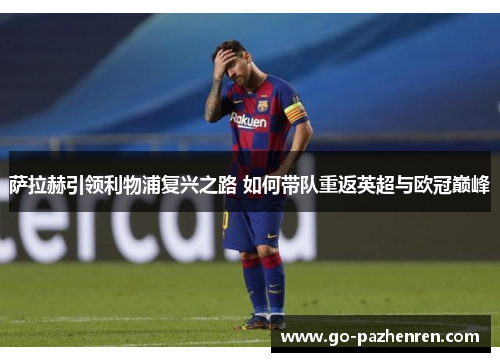 萨拉赫引领利物浦复兴之路 如何带队重返英超与欧冠巅峰 萨拉赫引领利物浦复兴之路 如何带队重返英超与欧冠巅峰