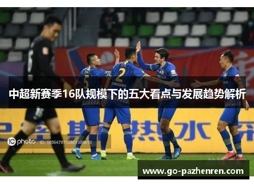 中超新赛季16队规模下的五大看点与发展趋势解析 中超新赛季16队规模下的五大看点与发展趋势解析