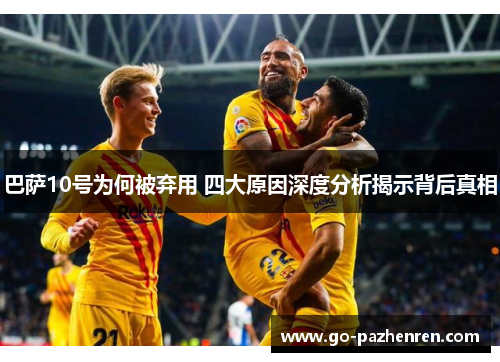 巴萨10号为何被弃用 四大原因深度分析揭示背后真相 巴萨10号为何被弃用 四大原因深度分析揭示背后真相