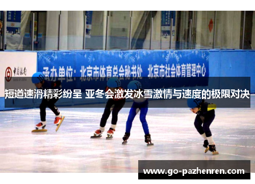 短道速滑精彩纷呈 亚冬会激发冰雪激情与速度的极限对决 短道速滑精彩纷呈 亚冬会激发冰雪激情与速度的极限对决