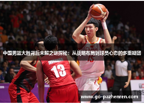 中国男篮大胜背后未解之谜探秘:从战略布局到球员心态的多重疑团 中国男篮大胜背后未解之谜探秘:从战略布局到球员心态的多重疑团