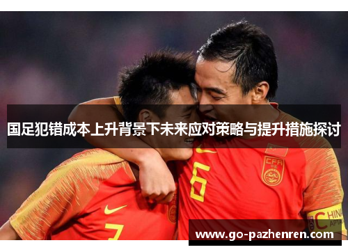 国足犯错成本上升背景下未来应对策略与提升措施探讨 国足犯错成本上升背景下未来应对策略与提升措施探讨