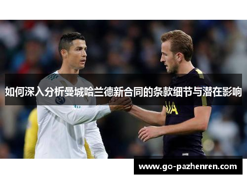 如何深入分析曼城哈兰德新合同的条款细节与潜在影响 如何深入分析曼城哈兰德新合同的条款细节与潜在影响