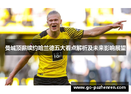 曼城顶薪续约哈兰德五大看点解析及未来影响展望 曼城顶薪续约哈兰德五大看点解析及未来影响展望