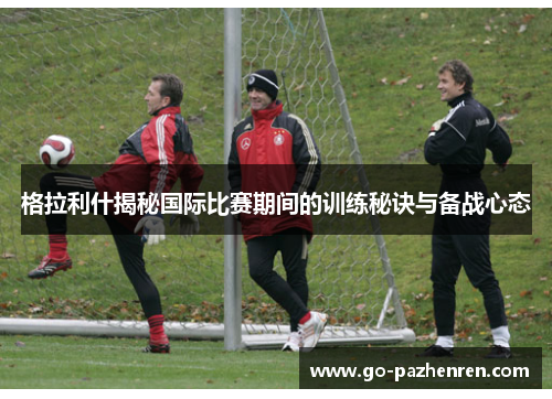 格拉利什揭秘国际比赛期间的训练秘诀与备战心态 格拉利什揭秘国际比赛期间的训练秘诀与备战心态