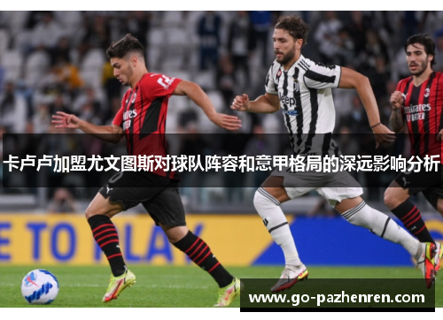 卡卢卢加盟尤文图斯对球队阵容和意甲格局的深远影响分析 卡卢卢加盟尤文图斯对球队阵容和意甲格局的深远影响分析