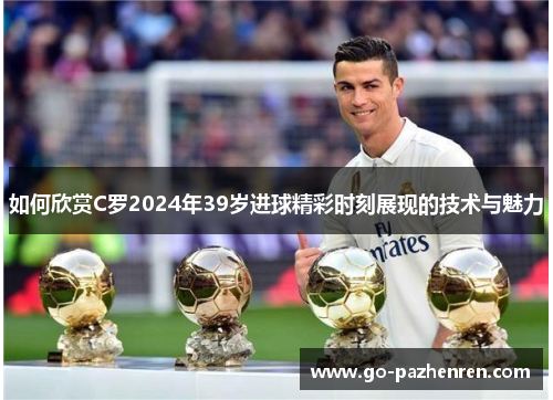 如何欣赏C罗2024年39岁进球精彩时刻展现的技术与魅力 如何欣赏C罗2024年39岁进球精彩时刻展现的技术与魅力