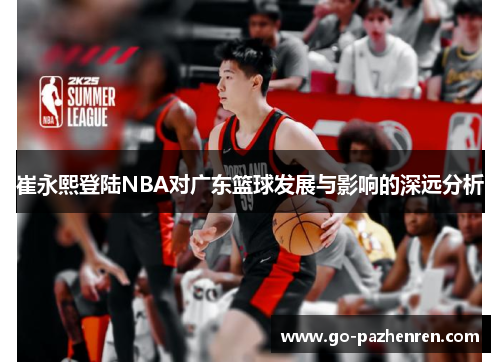 崔永熙登陆NBA对广东篮球发展与影响的深远分析 崔永熙登陆NBA对广东篮球发展与影响的深远分析
