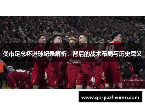 曼市足总杯进球纪录解析:背后的战术布局与历史意义 曼市足总杯进球纪录解析:背后的战术布局与历史意义