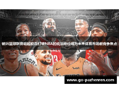 新兴篮球联赛崛起能否打破NBA的统治地位成为未来体育市场新竞争焦点 新兴篮球联赛崛起能否打破NBA的统治地位成为未来体育市场新竞争焦点