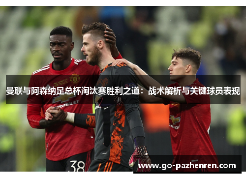 曼联与阿森纳足总杯淘汰赛胜利之道:战术解析与关键球员表现 曼联与阿森纳足总杯淘汰赛胜利之道:战术解析与关键球员表现