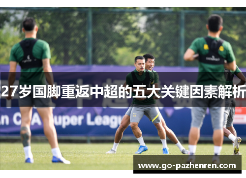 27岁国脚重返中超的五大关键因素解析 27岁国脚重返中超的五大关键因素解析