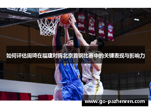 如何评估周琦在福建对阵北京首钢比赛中的关键表现与影响力 如何评估周琦在福建对阵北京首钢比赛中的关键表现与影响力