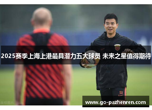 2025赛季上海上港最具潜力五大球员 未来之星值得期待 2025赛季上海上港最具潜力五大球员 未来之星值得期待