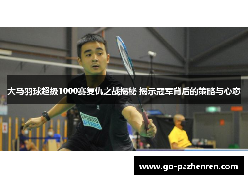 大马羽球超级1000赛复仇之战揭秘 揭示冠军背后的策略与心态 大马羽球超级1000赛复仇之战揭秘 揭示冠军背后的策略与心态