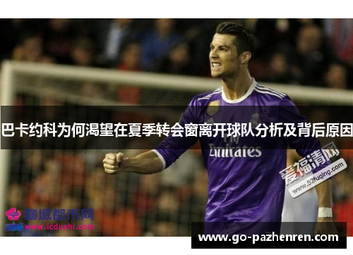 巴卡约科为何渴望在夏季转会窗离开球队分析及背后原因 巴卡约科为何渴望在夏季转会窗离开球队分析及背后原因