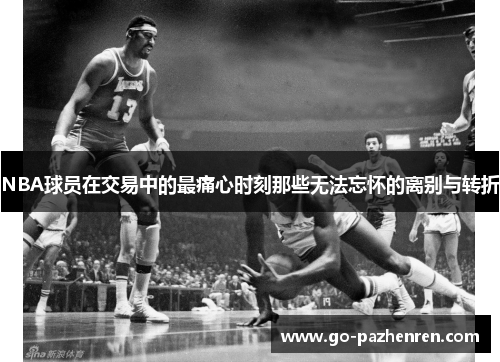 NBA球员在交易中的最痛心时刻那些无法忘怀的离别与转折 NBA球员在交易中的最痛心时刻那些无法忘怀的离别与转折