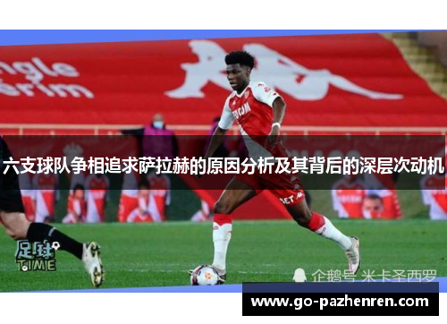 六支球队争相追求萨拉赫的原因分析及其背后的深层次动机 六支球队争相追求萨拉赫的原因分析及其背后的深层次动机