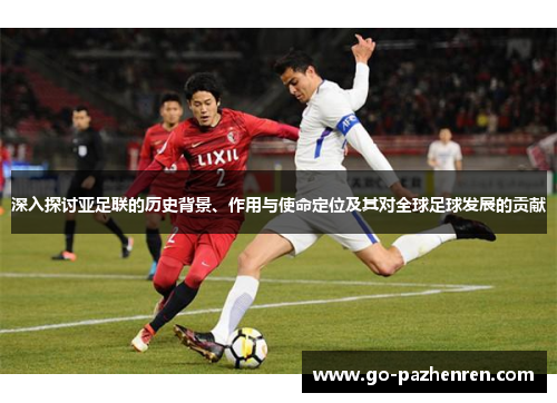 深入探讨亚足联的历史背景、作用与使命定位及其对全球足球发展的贡献 深入探讨亚足联的历史背景、作用与使命定位及其对全球足球发展的贡献