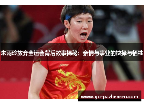 朱雨玲放弃全运会背后故事揭秘：亲情与事业的抉择与牺牲