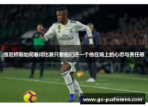 维尼修斯如何看待比赛只要我们进一个他在场上的心态与责任感 维尼修斯如何看待比赛只要我们进一个他在场上的心态与责任感
