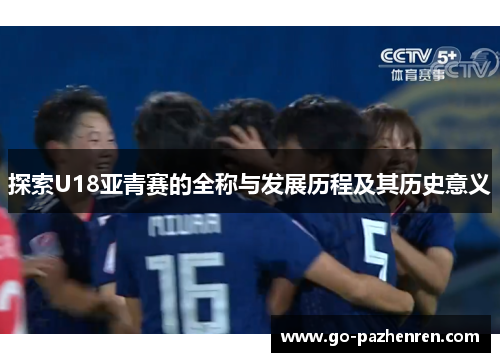 探索U18亚青赛的全称与发展历程及其历史意义 探索U18亚青赛的全称与发展历程及其历史意义