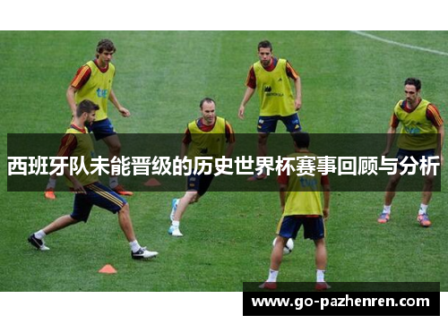 西班牙队未能晋级的历史世界杯赛事回顾与分析 西班牙队未能晋级的历史世界杯赛事回顾与分析