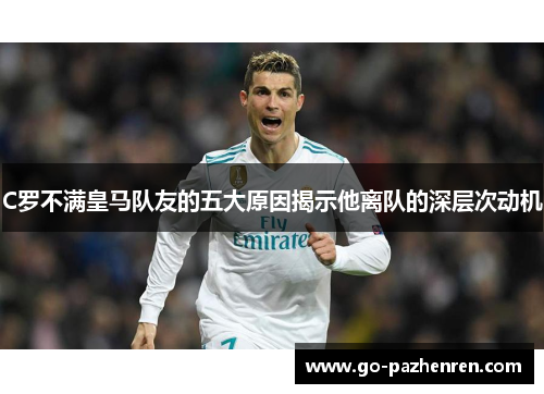 C罗不满皇马队友的五大原因揭示他离队的深层次动机 C罗不满皇马队友的五大原因揭示他离队的深层次动机