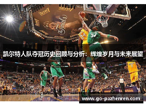 凯尔特人队夺冠历史回顾与分析:辉煌岁月与未来展望 凯尔特人队夺冠历史回顾与分析:辉煌岁月与未来展望