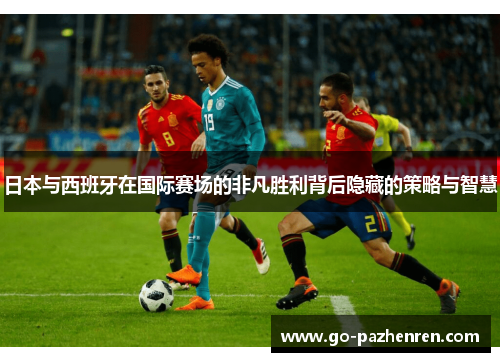 日本与西班牙在国际赛场的非凡胜利背后隐藏的策略与智慧