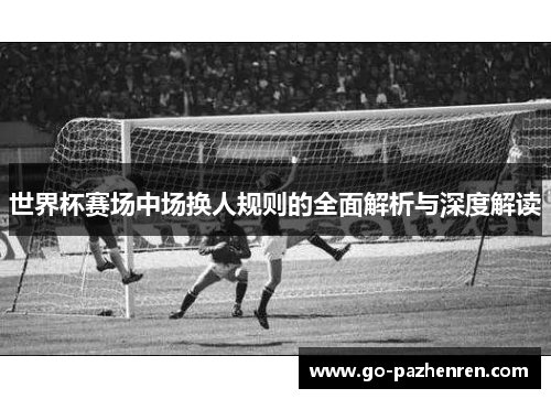 世界杯赛场中场换人规则的全面解析与深度解读
