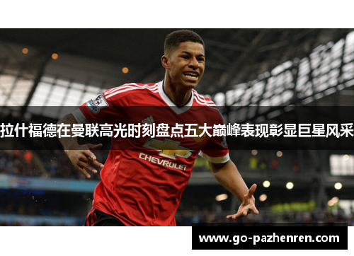 拉什福德在曼联高光时刻盘点五大巅峰表现彰显巨星风采