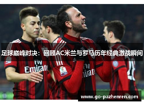 足球巅峰对决:回顾AC米兰与罗马历年经典激战瞬间 足球巅峰对决:回顾AC米兰与罗马历年经典激战瞬间