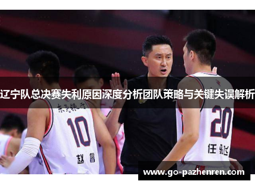 辽宁队总决赛失利原因深度分析团队策略与关键失误解析 辽宁队总决赛失利原因深度分析团队策略与关键失误解析