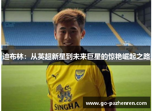 迪布林：从英超新星到未来巨星的惊艳崛起之路