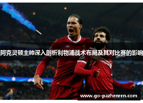 阿克灵顿主帅深入剖析利物浦战术布局及其对比赛的影响 阿克灵顿主帅深入剖析利物浦战术布局及其对比赛的影响