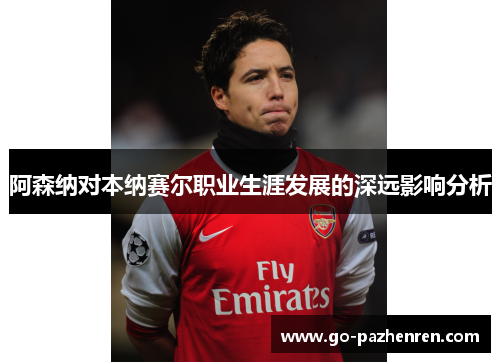 阿森纳对本纳赛尔职业生涯发展的深远影响分析 阿森纳对本纳赛尔职业生涯发展的深远影响分析