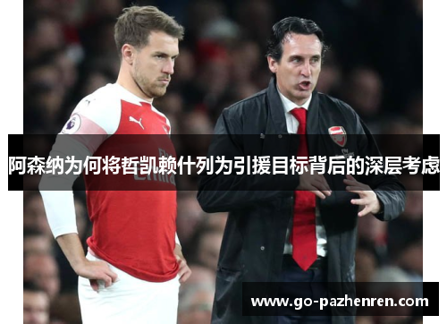 阿森纳为何将哲凯赖什列为引援目标背后的深层考虑 阿森纳为何将哲凯赖什列为引援目标背后的深层考虑