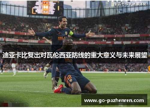 迪亚卡比复出对瓦伦西亚防线的重大意义与未来展望 迪亚卡比复出对瓦伦西亚防线的重大意义与未来展望